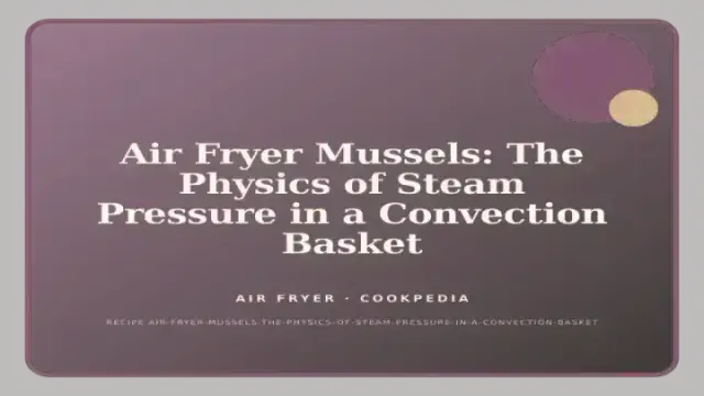 Air Fryer Mussels: The Physics of Steam Pressure in a Convection Basket